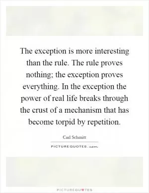 The exception is more interesting than the rule. The rule proves nothing; the exception proves everything. In the exception the power of real life breaks through the crust of a mechanism that has become torpid by repetition Picture Quote #1