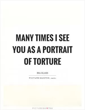 Many times I see you as a portrait of torture Picture Quote #1