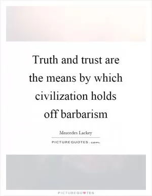 Truth and trust are the means by which civilization holds off barbarism Picture Quote #1