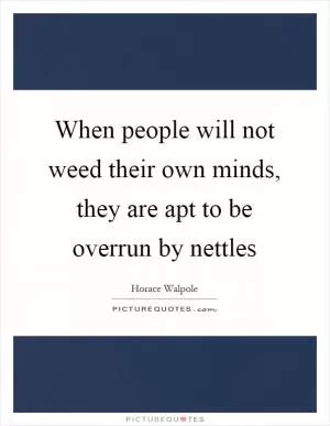 When people will not weed their own minds, they are apt to be overrun by nettles Picture Quote #1