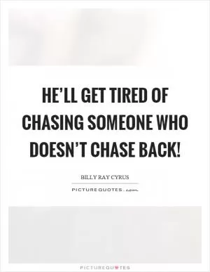 He’ll get tired of chasing someone who doesn’t chase back! Picture Quote #1