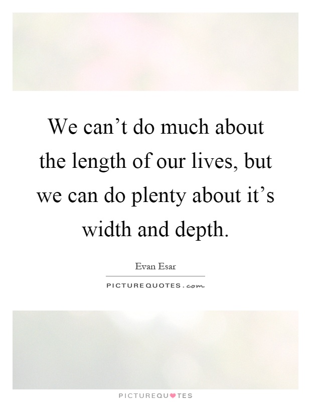 We can't do much about the length of our lives, but we can do plenty about it's width and depth Picture Quote #1