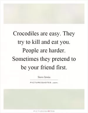 Crocodiles are easy. They try to kill and eat you. People are harder. Sometimes they pretend to be your friend first Picture Quote #1