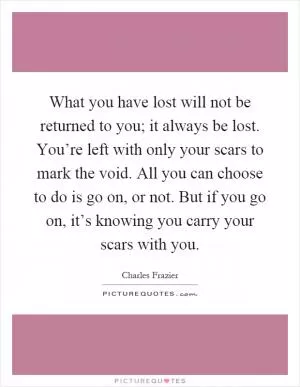 What you have lost will not be returned to you; it always be lost. You’re left with only your scars to mark the void. All you can choose to do is go on, or not. But if you go on, it’s knowing you carry your scars with you Picture Quote #1