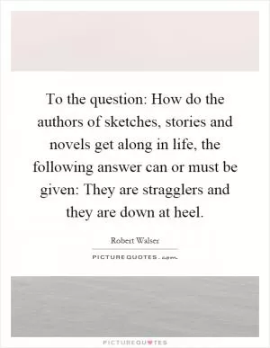 To the question: How do the authors of sketches, stories and novels get along in life, the following answer can or must be given: They are stragglers and they are down at heel Picture Quote #1