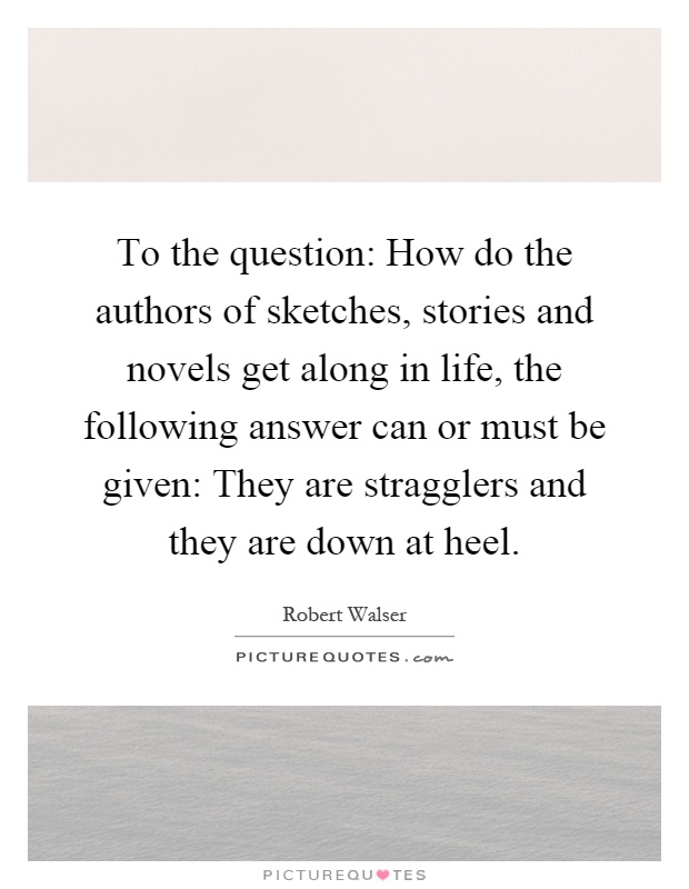 To the question: How do the authors of sketches, stories and novels get along in life, the following answer can or must be given: They are stragglers and they are down at heel Picture Quote #1