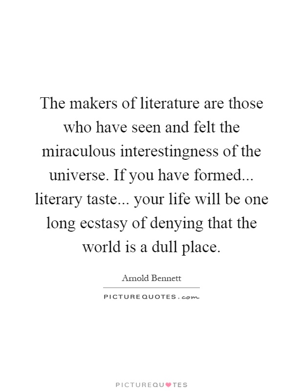 The makers of literature are those who have seen and felt the miraculous interestingness of the universe. If you have formed... literary taste... your life will be one long ecstasy of denying that the world is a dull place Picture Quote #1
