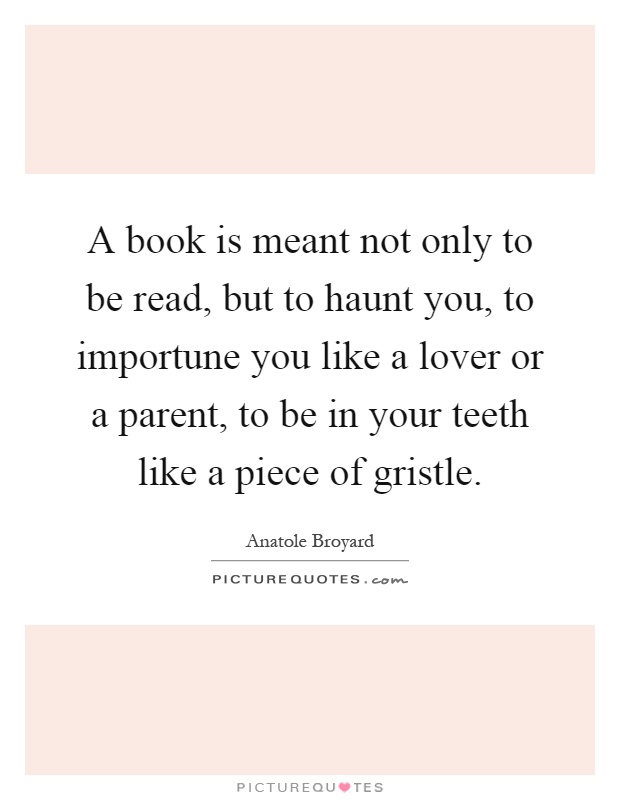 A book is meant not only to be read, but to haunt you, to importune you like a lover or a parent, to be in your teeth like a piece of gristle Picture Quote #1