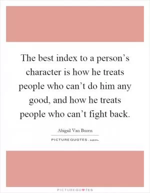 The best index to a person’s character is how he treats people who can’t do him any good, and how he treats people who can’t fight back Picture Quote #1