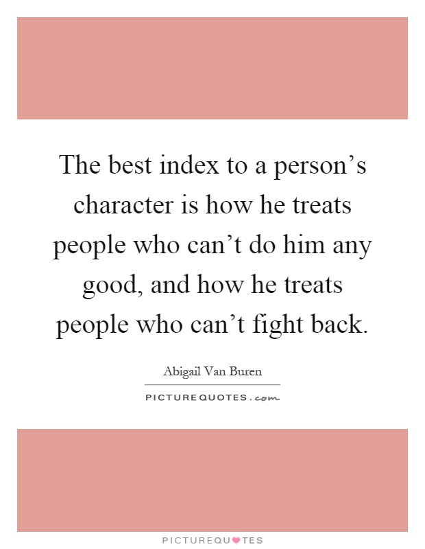 The best index to a person's character is how he treats people who can't do him any good, and how he treats people who can't fight back Picture Quote #1