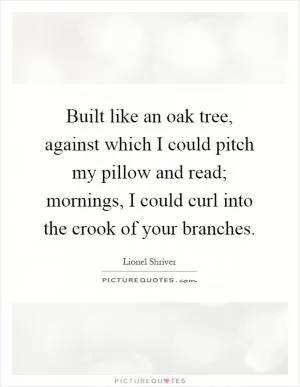 Built like an oak tree, against which I could pitch my pillow and read; mornings, I could curl into the crook of your branches Picture Quote #1