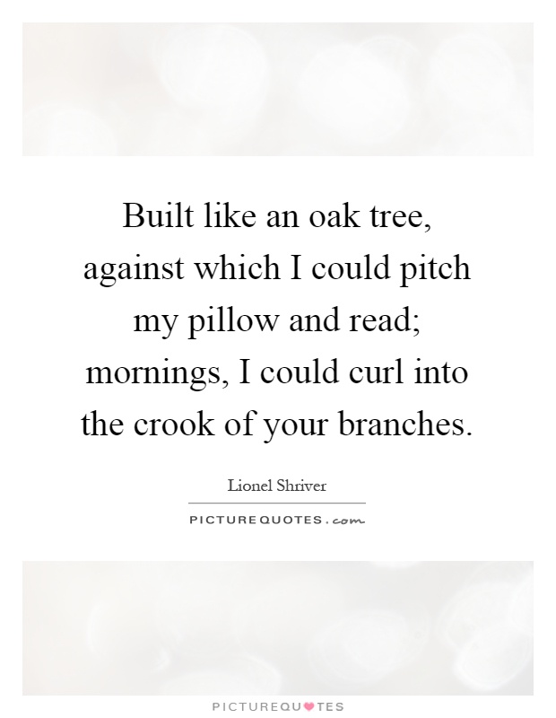 Built like an oak tree, against which I could pitch my pillow and read; mornings, I could curl into the crook of your branches Picture Quote #1