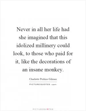 Never in all her life had she imagined that this idolized millinery could look, to those who paid for it, like the decorations of an insane monkey Picture Quote #1