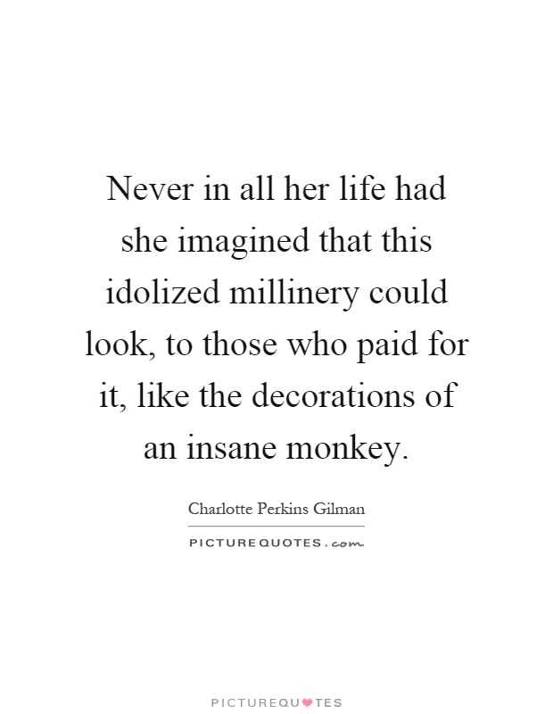 Never in all her life had she imagined that this idolized millinery could look, to those who paid for it, like the decorations of an insane monkey Picture Quote #1