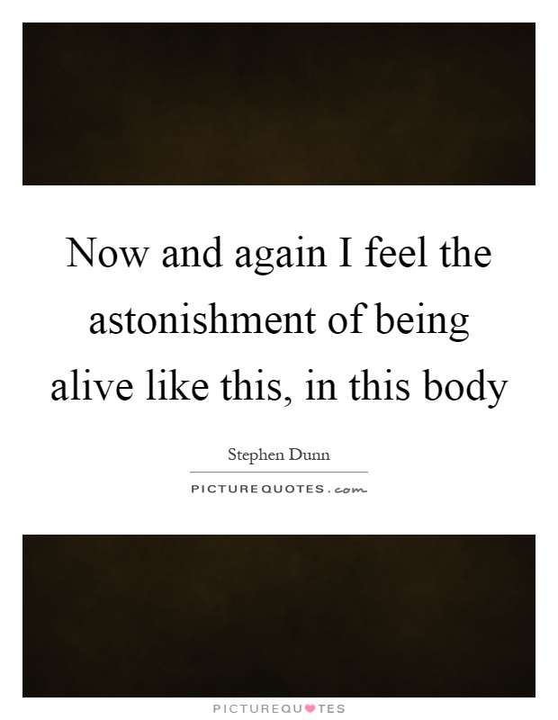 Now and again I feel the astonishment of being alive like this, in this body Picture Quote #1