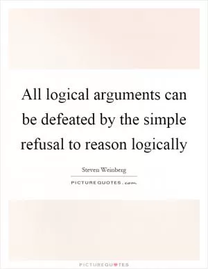 All logical arguments can be defeated by the simple refusal to reason logically Picture Quote #1