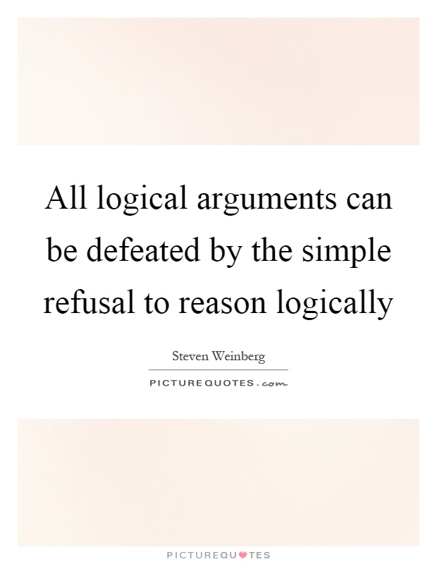 All logical arguments can be defeated by the simple refusal to reason logically Picture Quote #1