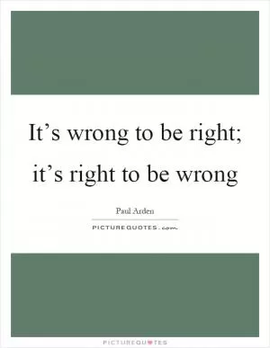 It’s wrong to be right; it’s right to be wrong Picture Quote #1