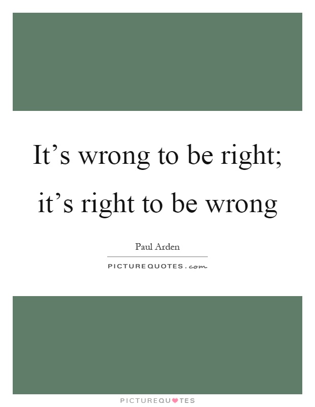 It's wrong to be right; it's right to be wrong Picture Quote #1