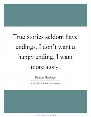 True stories seldom have endings. I don’t want a happy ending, I want more story Picture Quote #1