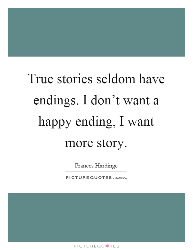 True stories seldom have endings. I don't want a happy ending, I want more story Picture Quote #1