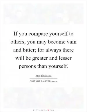 If you compare yourself to others, you may become vain and bitter; for always there will be greater and lesser persons than yourself Picture Quote #1