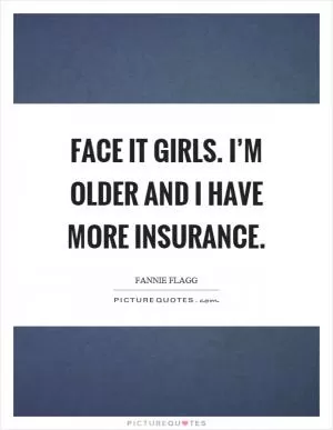 Face it girls. I’m older and I have more insurance Picture Quote #1