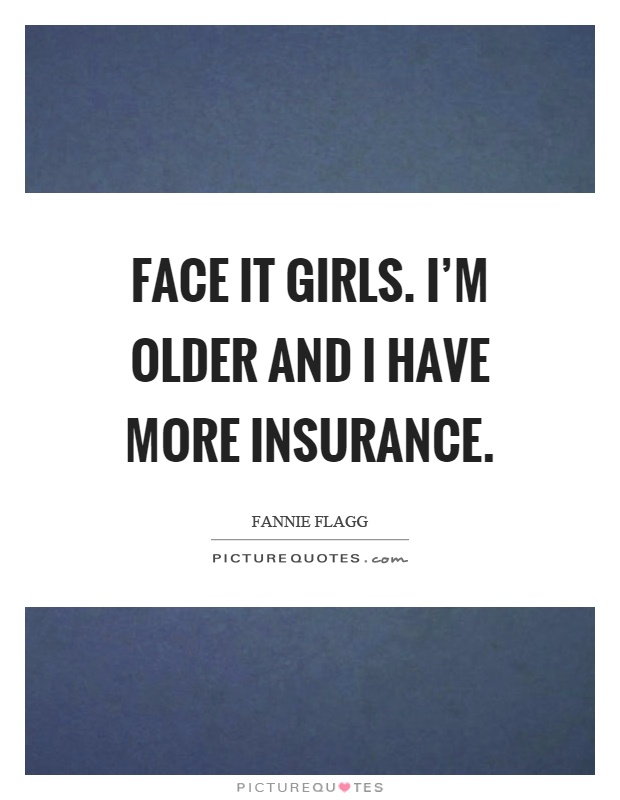 Face it girls. I'm older and I have more insurance Picture Quote #1
