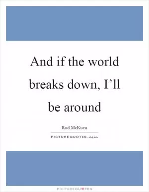 And if the world breaks down, I’ll be around Picture Quote #1