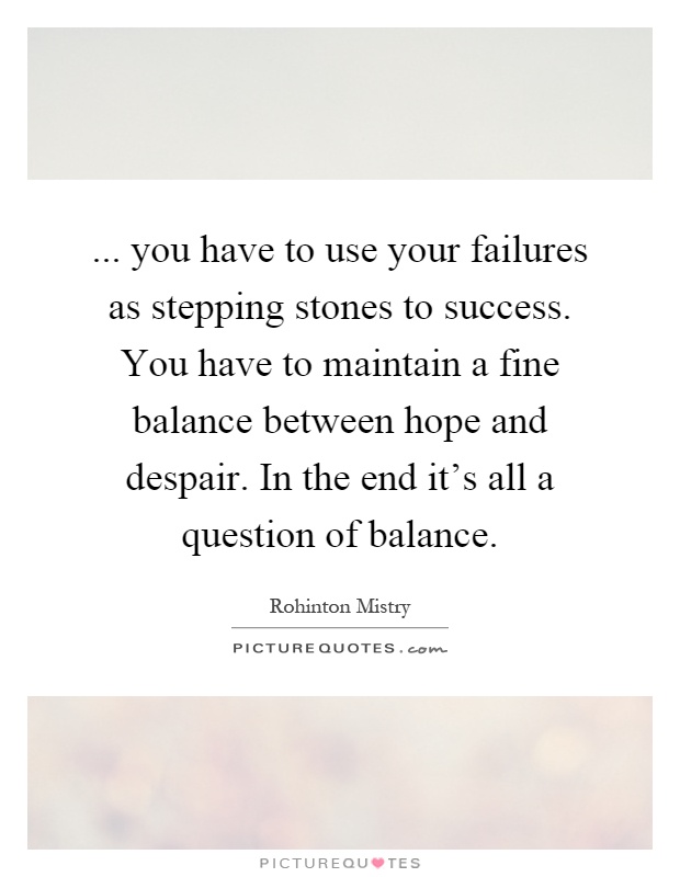 ... you have to use your failures as stepping stones to success. You have to maintain a fine balance between hope and despair. In the end it's all a question of balance Picture Quote #1
