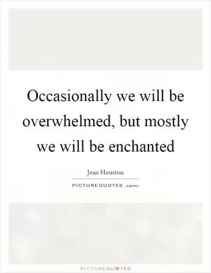 Occasionally we will be overwhelmed, but mostly we will be enchanted Picture Quote #1
