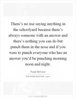 There’s no use saying anything in the schoolyard because there’s always someone with an answer and there’s nothing you can do but punch them in the nose and if you were to punch everyone who has an answer you’d be punching morning noon and night Picture Quote #1