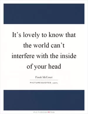 It’s lovely to know that the world can’t interfere with the inside of your head Picture Quote #1