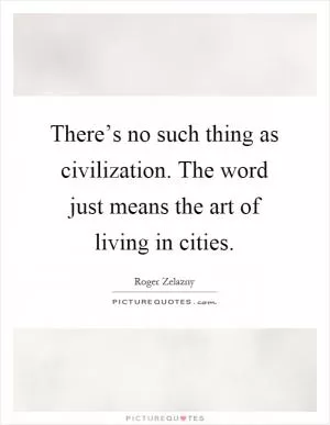 There’s no such thing as civilization. The word just means the art of living in cities Picture Quote #1