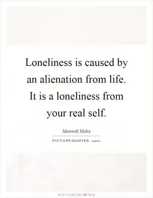 Loneliness is caused by an alienation from life. It is a loneliness from your real self Picture Quote #1