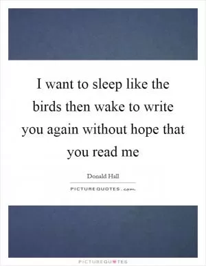 I want to sleep like the birds then wake to write you again without hope that you read me Picture Quote #1