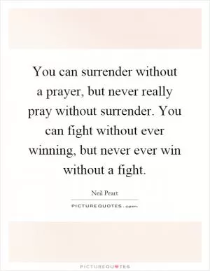 You can surrender without a prayer, but never really pray without surrender. You can fight without ever winning, but never ever win without a fight Picture Quote #1