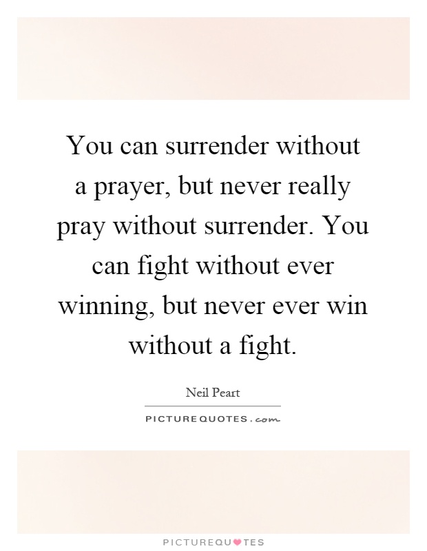You can surrender without a prayer, but never really pray without surrender. You can fight without ever winning, but never ever win without a fight Picture Quote #1