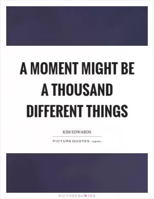 A moment might be a thousand different things Picture Quote #1