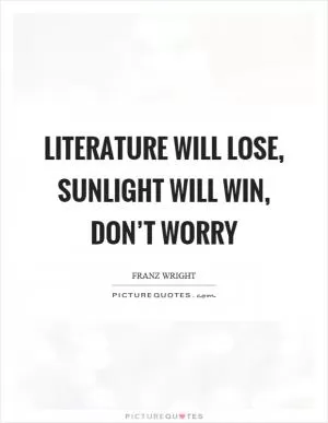 Literature will lose, sunlight will win, don’t worry Picture Quote #1