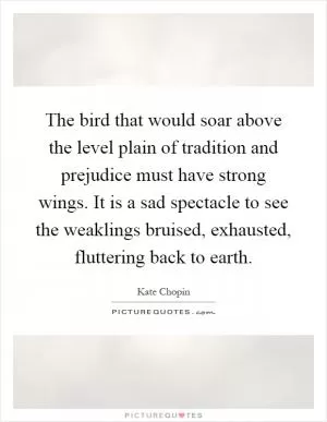 The bird that would soar above the level plain of tradition and prejudice must have strong wings. It is a sad spectacle to see the weaklings bruised, exhausted, fluttering back to earth Picture Quote #1