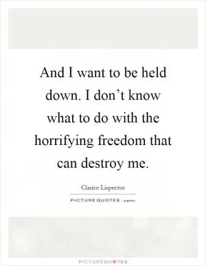 And I want to be held down. I don’t know what to do with the horrifying freedom that can destroy me Picture Quote #1