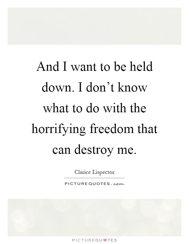 And I want to be held down. I don't know what to do with the horrifying freedom that can destroy me Picture Quote #1