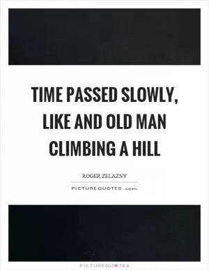 Time passed slowly, like and old man climbing a hill Picture Quote #1