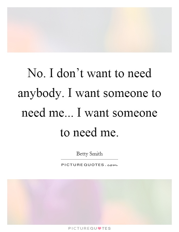 No. I don't want to need anybody. I want someone to need me... I want someone to need me Picture Quote #1