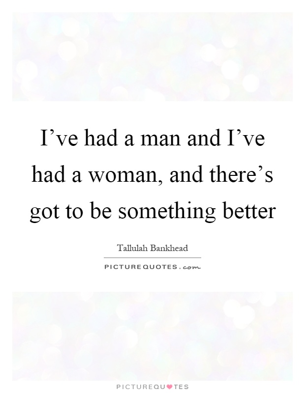 I've had a man and I've had a woman, and there's got to be something better Picture Quote #1