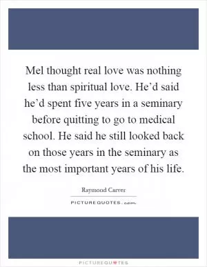 Mel thought real love was nothing less than spiritual love. He’d said he’d spent five years in a seminary before quitting to go to medical school. He said he still looked back on those years in the seminary as the most important years of his life Picture Quote #1
