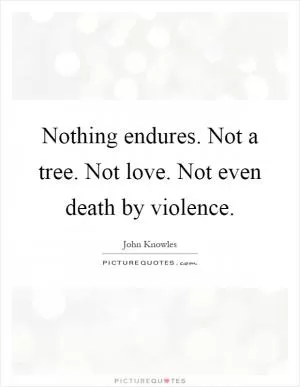 Nothing endures. Not a tree. Not love. Not even death by violence Picture Quote #1