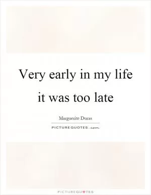 Very early in my life it was too late Picture Quote #1