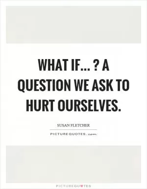 What if...? A question we ask to hurt ourselves Picture Quote #1